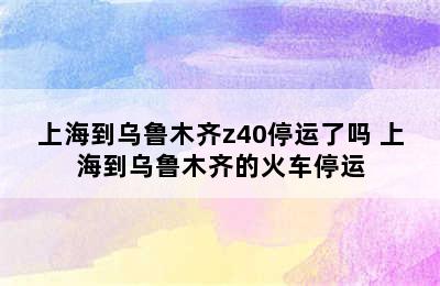 上海到乌鲁木齐z40停运了吗 上海到乌鲁木齐的火车停运